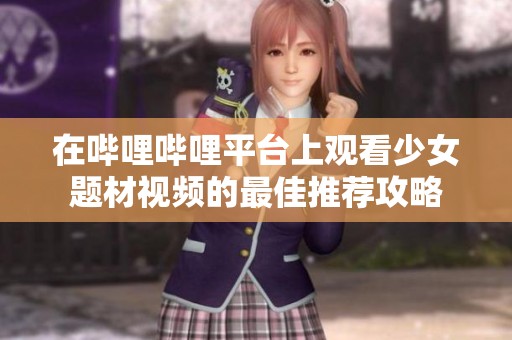 在哔哩哔哩平台上观看少女题材视频的最佳推荐攻略
