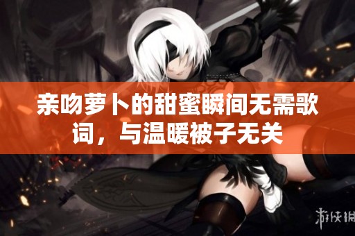 亲吻萝卜的甜蜜瞬间无需歌词，与温暖被子无关