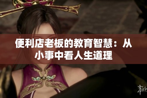 便利店老板的教育智慧：从小事中看人生道理