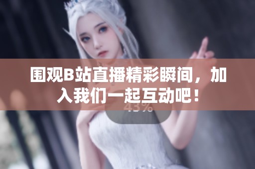 围观B站直播精彩瞬间，加入我们一起互动吧！