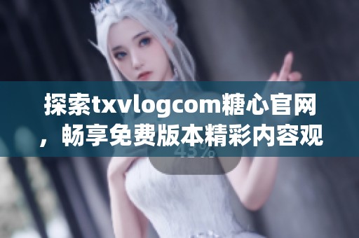 探索txvlogcom糖心官网，畅享免费版本精彩内容观看体验