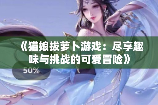 《猫娘拔萝卜游戏：尽享趣味与挑战的可爱冒险》