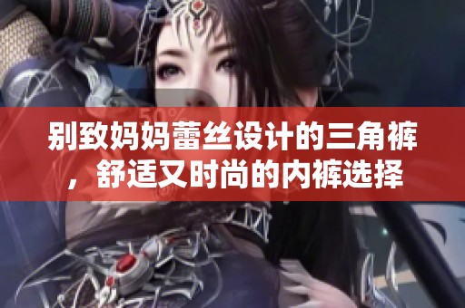 别致妈妈蕾丝设计的三角裤，舒适又时尚的内裤选择