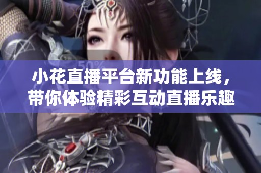 小花直播平台新功能上线，带你体验精彩互动直播乐趣