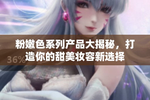 粉嫩色系列产品大揭秘，打造你的甜美妆容新选择