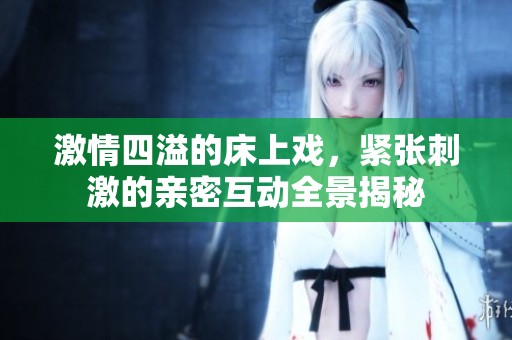 激情四溢的床上戏，紧张刺激的亲密互动全景揭秘