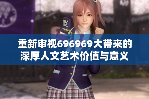 重新审视696969大带来的深厚人文艺术价值与意义