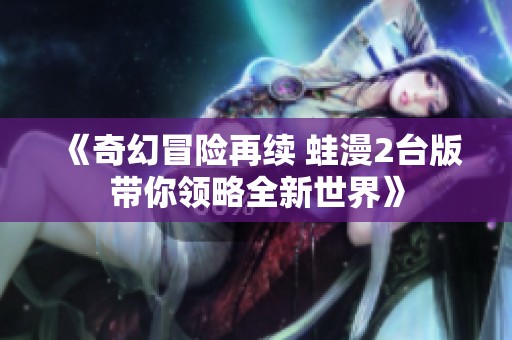 《奇幻冒险再续 蛙漫2台版带你领略全新世界》