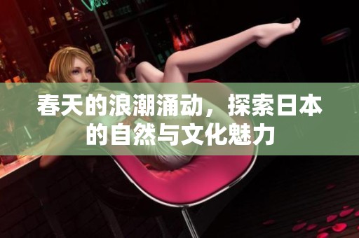 春天的浪潮涌动，探索日本的自然与文化魅力