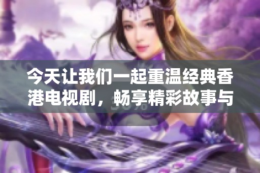 今天让我们一起重温经典香港电视剧，畅享精彩故事与风采