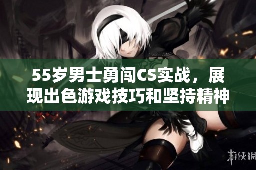 55岁男士勇闯CS实战，展现出色游戏技巧和坚持精神