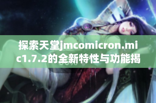 探索天堂jmcomicron.mic1.7.2的全新特性与功能揭秘