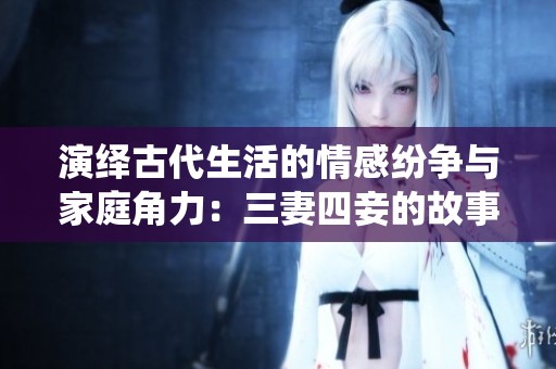 演绎古代生活的情感纷争与家庭角力：三妻四妾的故事面面观