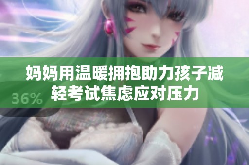 妈妈用温暖拥抱助力孩子减轻考试焦虑应对压力