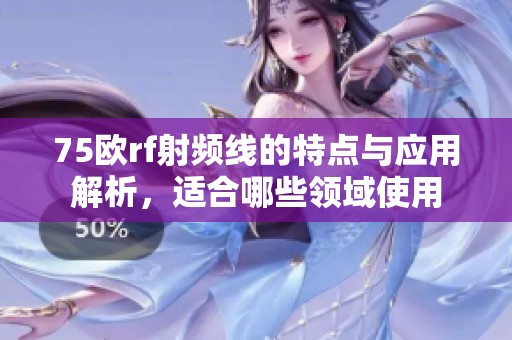 75欧rf射频线的特点与应用解析，适合哪些领域使用