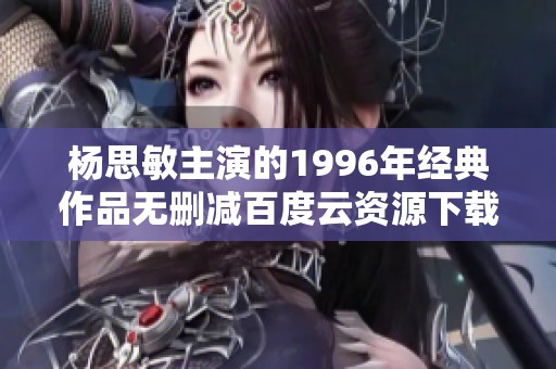 杨思敏主演的1996年经典作品无删减百度云资源下载分享