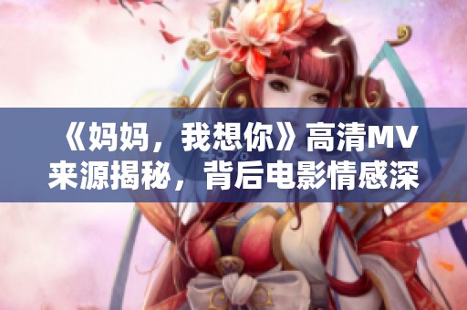 《妈妈，我想你》高清MV来源揭秘，背后电影情感深刻解读