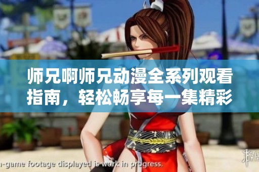 师兄啊师兄动漫全系列观看指南，轻松畅享每一集精彩内容
