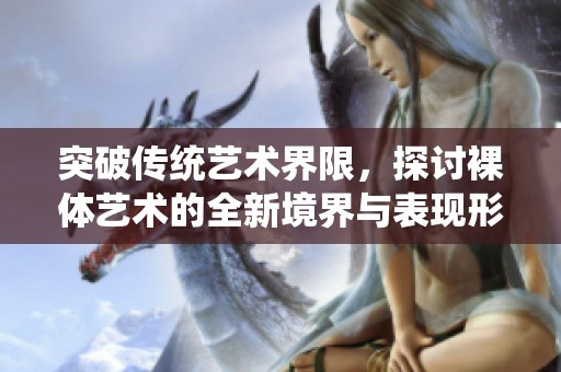 突破传统艺术界限，探讨裸体艺术的全新境界与表现形式