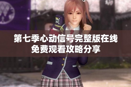 第七季心动信号完整版在线免费观看攻略分享