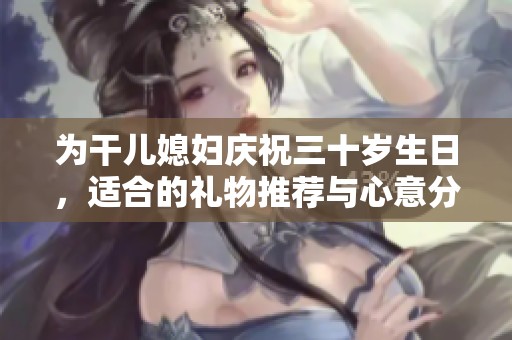 为干儿媳妇庆祝三十岁生日，适合的礼物推荐与心意分享