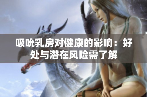 吸吮乳房对健康的影响：好处与潜在风险需了解