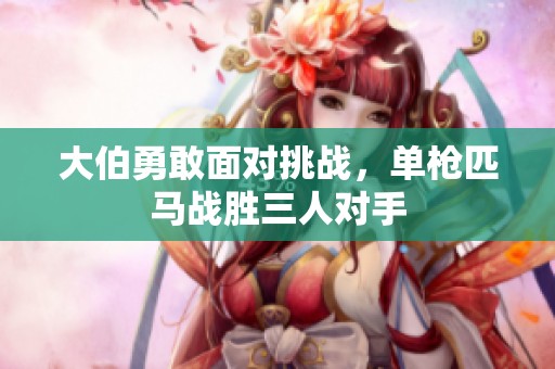 大伯勇敢面对挑战，单枪匹马战胜三人对手