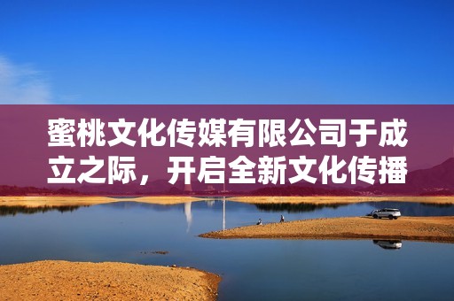 蜜桃文化传媒有限公司于成立之际，开启全新文化传播篇章