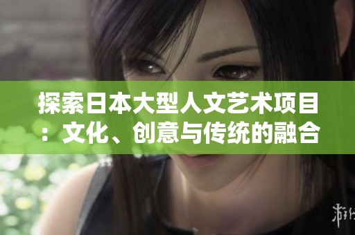 探索日本大型人文艺术项目：文化、创意与传统的融合之旅