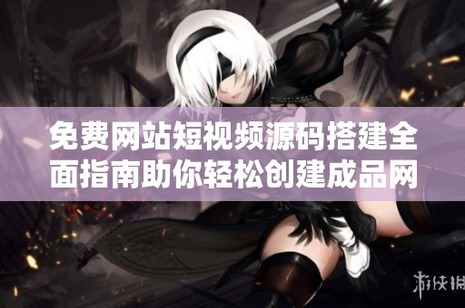 免费网站短视频源码搭建全面指南助你轻松创建成品网站