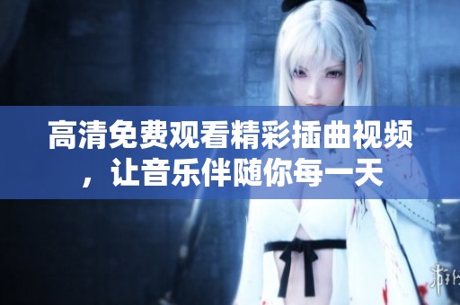 高清免费观看精彩插曲视频，让音乐伴随你每一天
