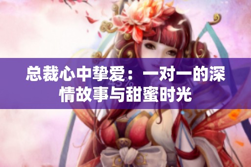总裁心中挚爱：一对一的深情故事与甜蜜时光