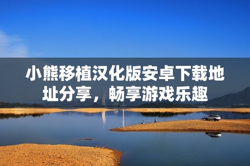 小熊移植汉化版安卓下载地址分享，畅享游戏乐趣