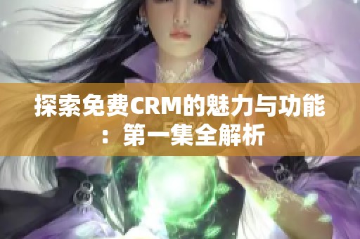 探索免费CRM的魅力与功能：第一集全解析