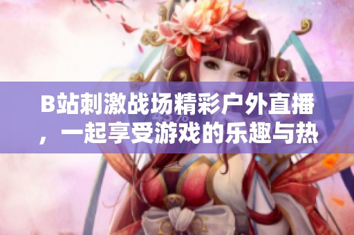 B站刺激战场精彩户外直播，一起享受游戏的乐趣与热情