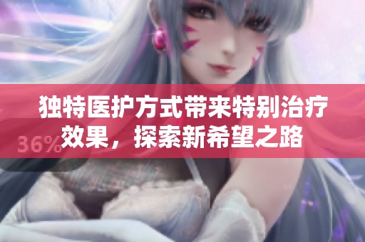 独特医护方式带来特别治疗效果，探索新希望之路