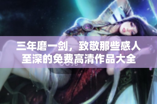 三年磨一剑，致敬那些感人至深的免费高清作品大全