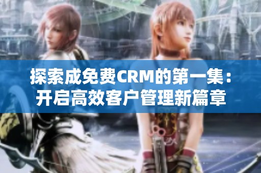 探索成免费CRM的第一集：开启高效客户管理新篇章