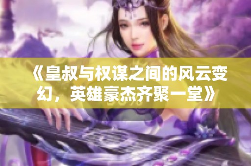 《皇叔与权谋之间的风云变幻，英雄豪杰齐聚一堂》