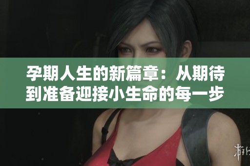 孕期人生的新篇章：从期待到准备迎接小生命的每一步