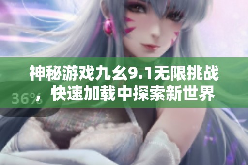神秘游戏九幺9.1无限挑战，快速加载中探索新世界