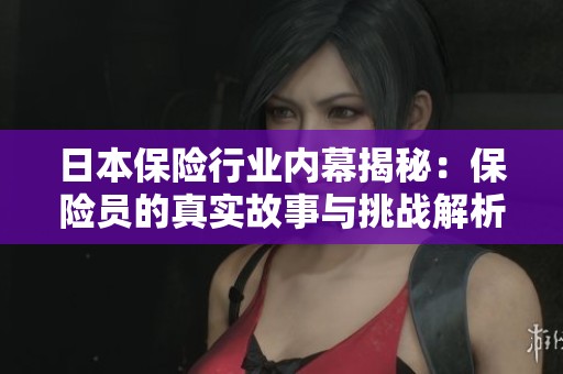 日本保险行业内幕揭秘：保险员的真实故事与挑战解析