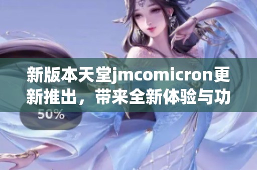 新版本天堂jmcomicron更新推出，带来全新体验与功能升级