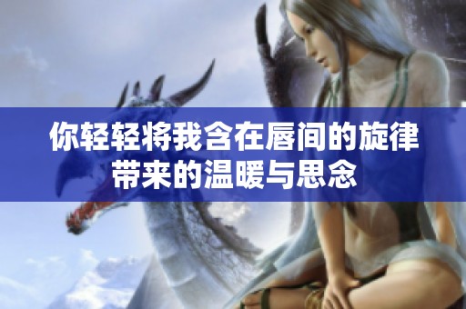 你轻轻将我含在唇间的旋律带来的温暖与思念