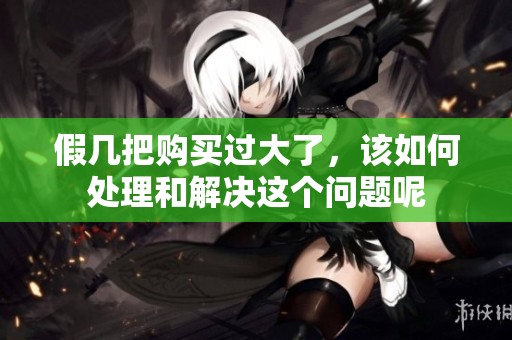 假几把购买过大了，该如何处理和解决这个问题呢