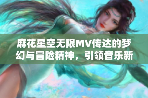 麻花星空无限MV传达的梦幻与冒险精神，引领音乐新潮流