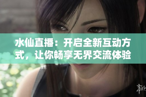 水仙直播：开启全新互动方式，让你畅享无界交流体验