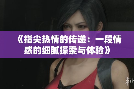《指尖热情的传递：一段情感的细腻探索与体验》