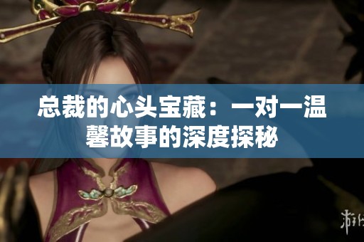 总裁的心头宝藏：一对一温馨故事的深度探秘
