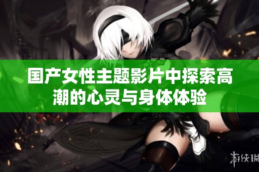 国产女性主题影片中探索高潮的心灵与身体体验